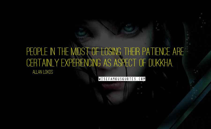 Allan Lokos quotes: People in the midst of losing their patience are certainly experiencing as aspect of dukkha.
