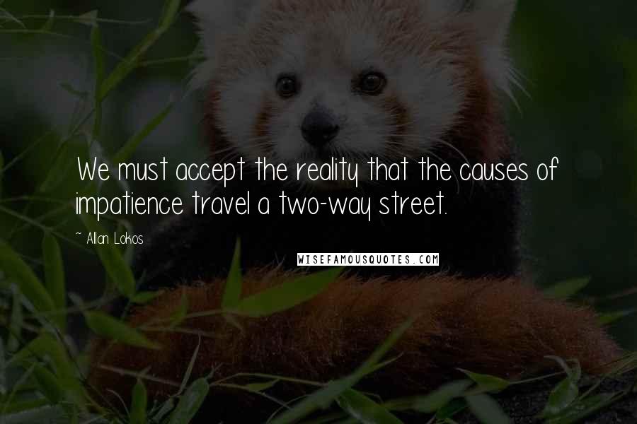 Allan Lokos quotes: We must accept the reality that the causes of impatience travel a two-way street.