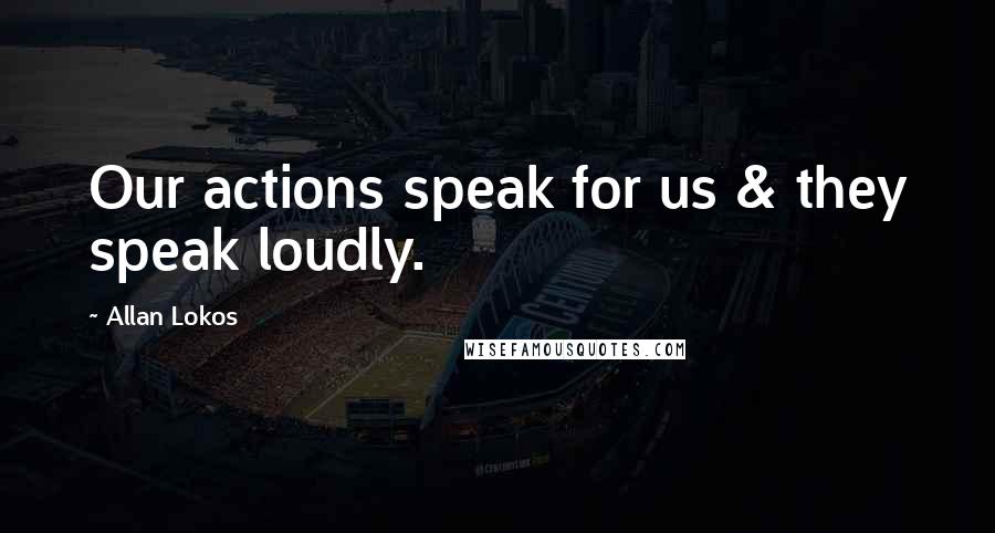 Allan Lokos quotes: Our actions speak for us & they speak loudly.