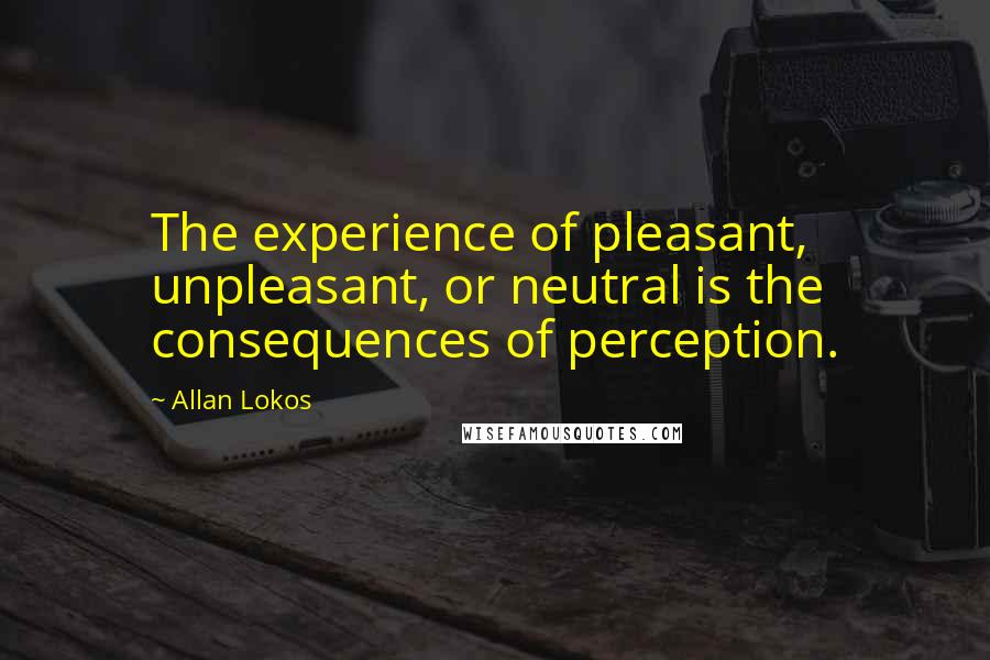 Allan Lokos quotes: The experience of pleasant, unpleasant, or neutral is the consequences of perception.