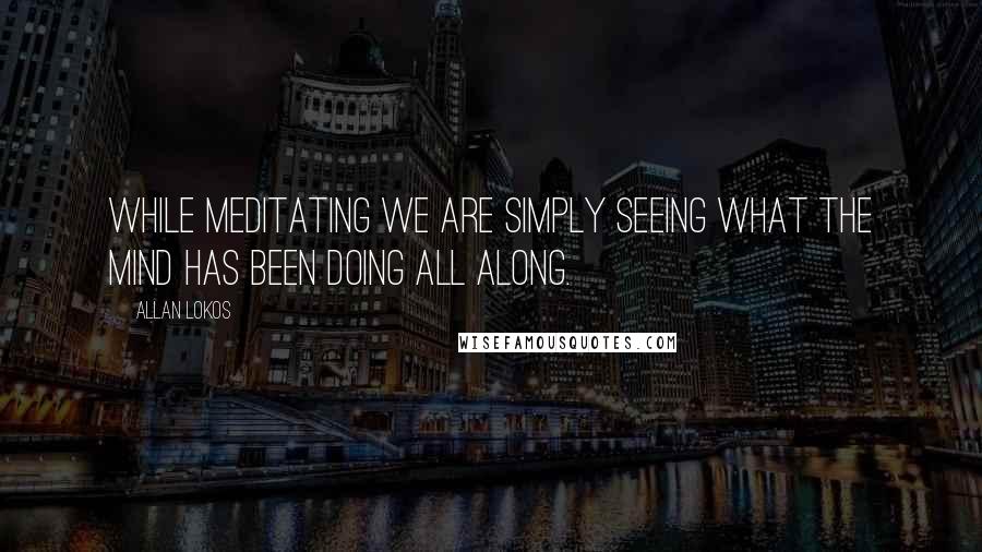 Allan Lokos quotes: While meditating we are simply seeing what the mind has been doing all along.