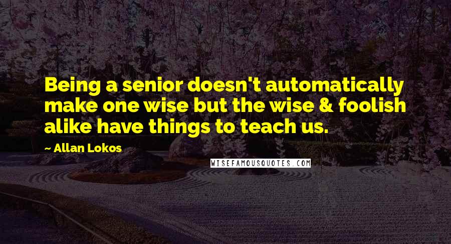 Allan Lokos quotes: Being a senior doesn't automatically make one wise but the wise & foolish alike have things to teach us.