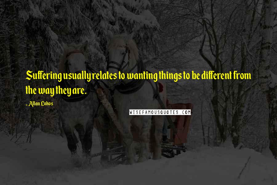 Allan Lokos quotes: Suffering usually relates to wanting things to be different from the way they are.