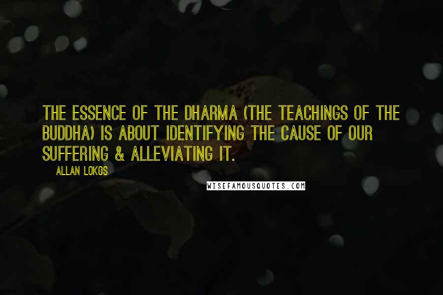 Allan Lokos quotes: The essence of the Dharma (the teachings of the Buddha) is about identifying the cause of our suffering & alleviating it.