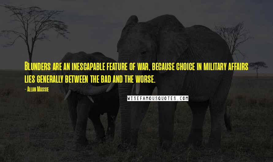 Allan Massie quotes: Blunders are an inescapable feature of war, because choice in military affairs lies generally between the bad and the worse.