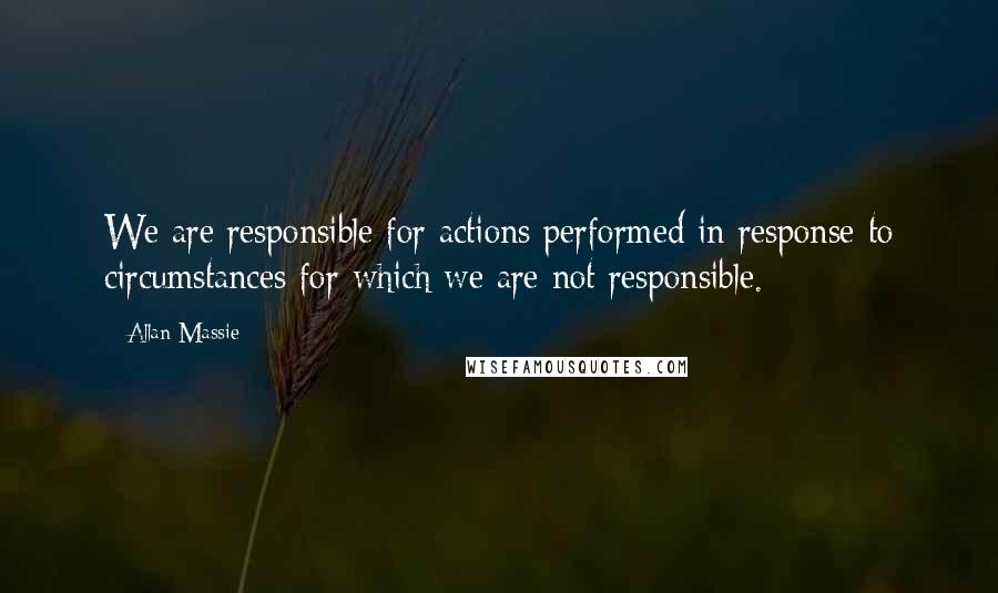Allan Massie quotes: We are responsible for actions performed in response to circumstances for which we are not responsible. Allan Massie quotes: We are responsible for actions performed in response to circumstances for which we are not responsible.