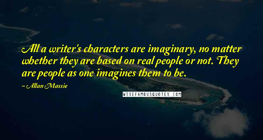 Allan Massie quotes: All a writer's characters are imaginary, no matter whether they are based on real people or not. They are people as one imagines them to be. Allan Massie quotes: All a writer's characters are imaginary, no matter whether they are based on real people or not. They are people as one imagines them to be.