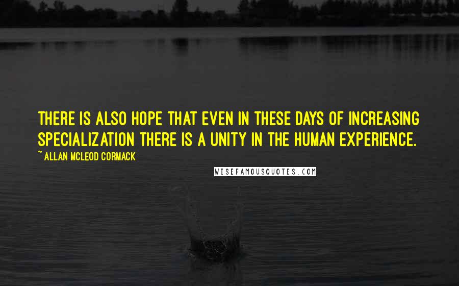 Allan McLeod Cormack quotes: There is also hope that even in these days of increasing specialization there is a unity in the human experience.