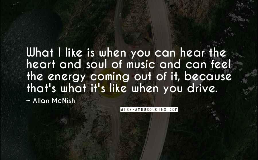 Allan McNish quotes: What I like is when you can hear the heart and soul of music and can feel the energy coming out of it, because that's what it's like when you