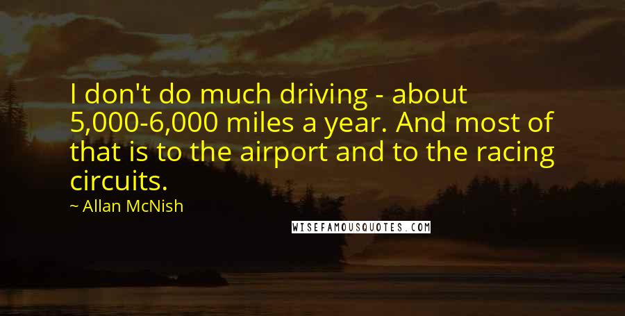 Allan McNish quotes: I don't do much driving - about 5,000-6,000 miles a year. And most of that is to the airport and to the racing circuits.