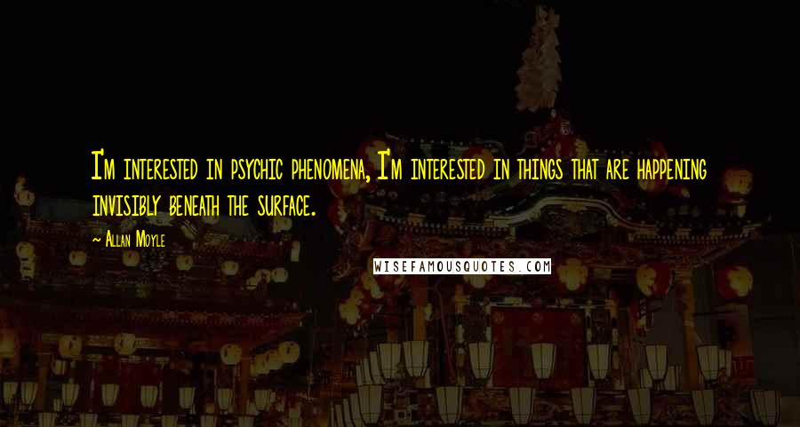 Allan Moyle quotes: I'm interested in psychic phenomena, I'm interested in things that are happening invisibly beneath the surface.