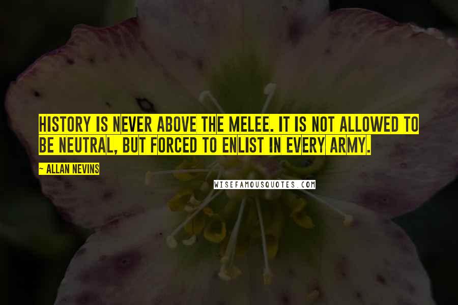 Allan Nevins quotes: History is never above the melee. It is not allowed to be neutral, but forced to enlist in every army.