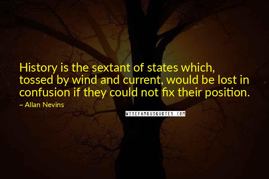 Allan Nevins quotes: History is the sextant of states which, tossed by wind and current, would be lost in confusion if they could not fix their position. Allan Nevins quotes: History is the sextant of states which, tossed by wind and current, would be lost in confusion if they could not fix their position.