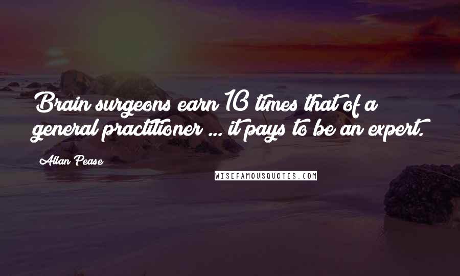 Allan Pease quotes: Brain surgeons earn 10 times that of a general practitioner ... it pays to be an expert.