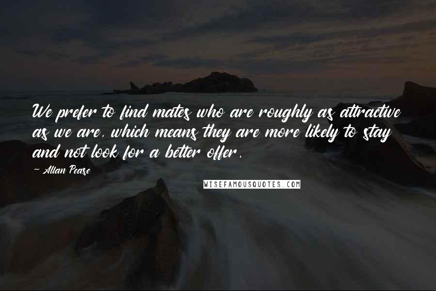 Allan Pease quotes: We prefer to find mates who are roughly as attractive as we are, which means they are more likely to stay and not look for a better offer.