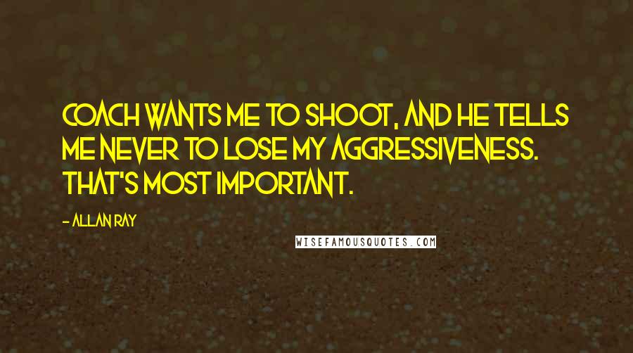 Allan Ray quotes: Coach wants me to shoot, and he tells me never to lose my aggressiveness. That's most important.