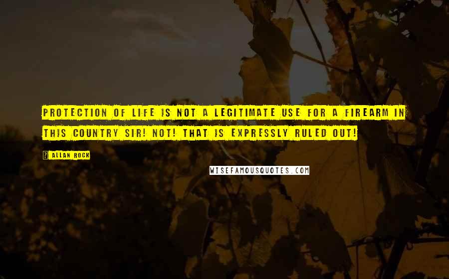 Allan Rock quotes: Protection of life is NOT a legitimate use for a firearm in this country sir! Not! That is expressly ruled out!