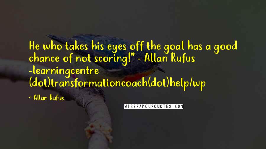 Allan Rufus quotes: He who takes his eyes off the goal has a good chance of not scoring!" - Allan Rufus -learningcentre (dot)transformationcoach(dot)help/wp