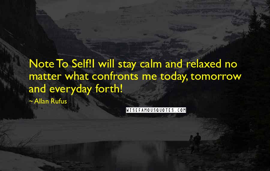 Allan Rufus quotes: Note To Self!I will stay calm and relaxed no matter what confronts me today, tomorrow and everyday forth!