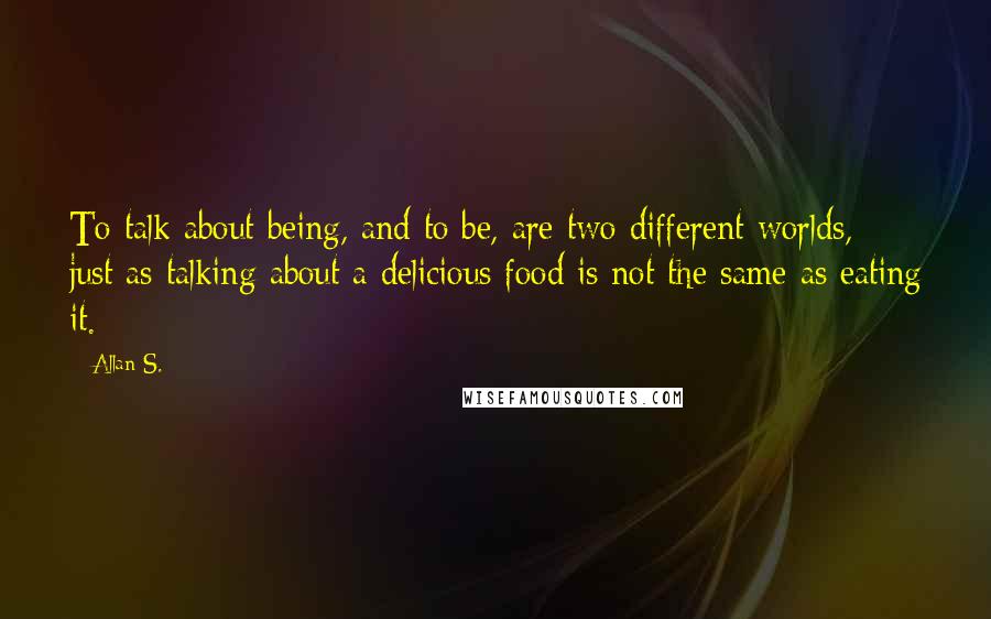 Allan S. quotes: To talk about being, and to be, are two different worlds, just as talking about a delicious food is not the same as eating it.