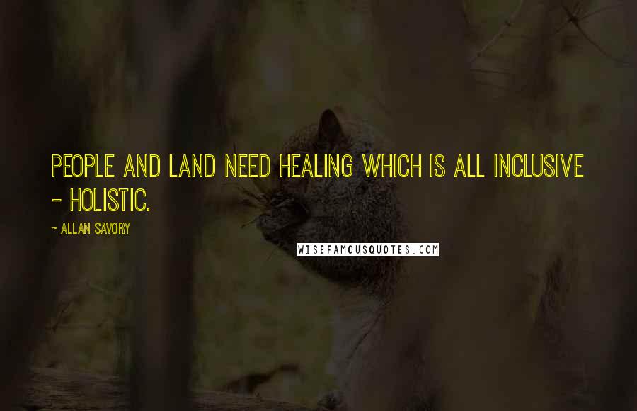 Allan Savory quotes: People and land need healing which is all inclusive - holistic.