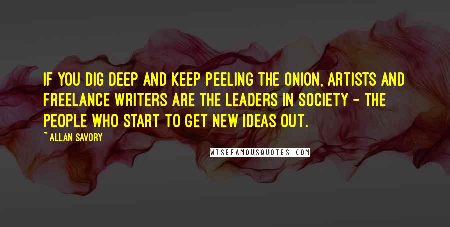 Allan Savory quotes: If you dig deep and keep peeling the onion, artists and freelance writers are the leaders in society - the people who start to get new ideas out.