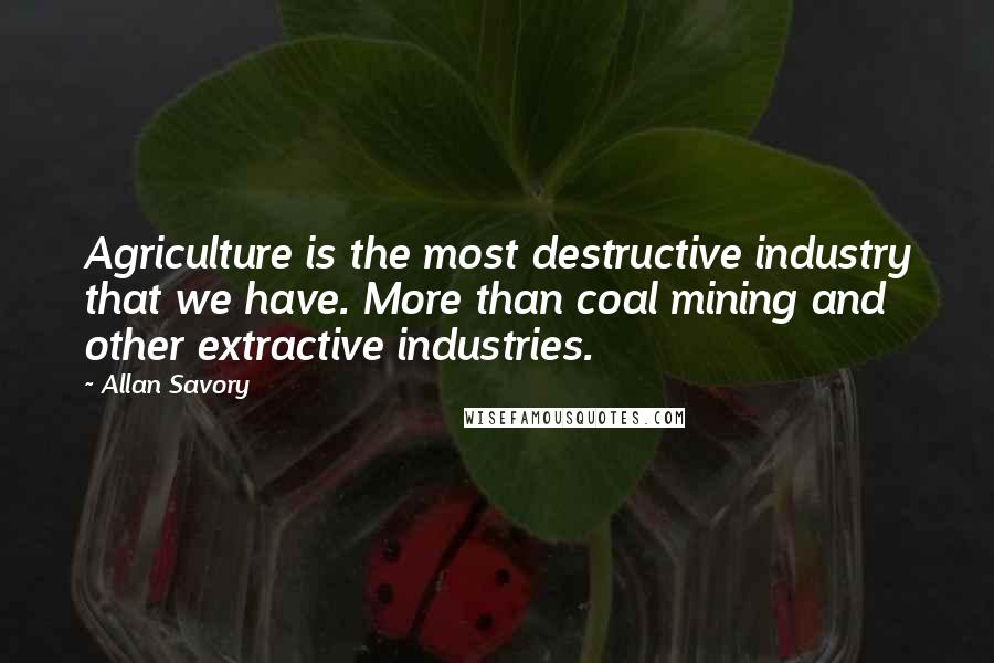 Allan Savory quotes: Agriculture is the most destructive industry that we have. More than coal mining and other extractive industries.