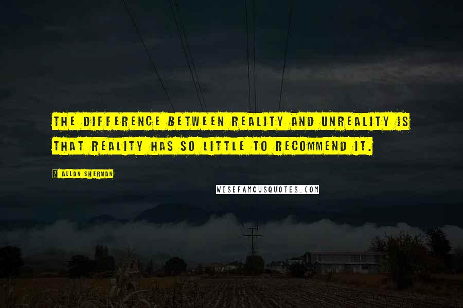 Allan Sherman quotes: The difference between reality and unreality is that reality has so little to recommend it.