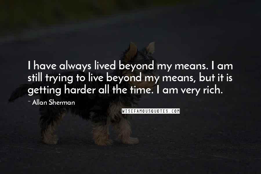 Allan Sherman quotes: I have always lived beyond my means. I am still trying to live beyond my means, but it is getting harder all the time. I am very rich.