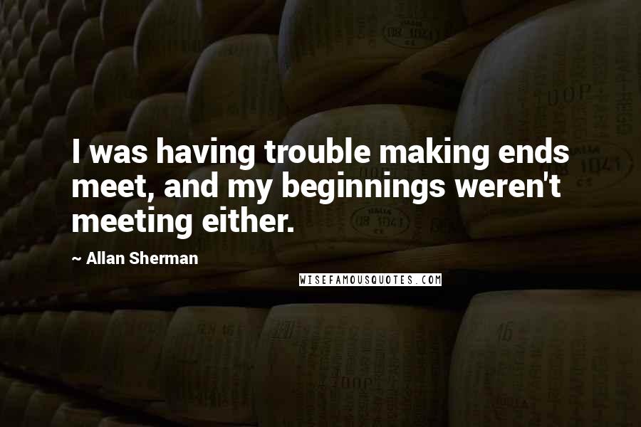 Allan Sherman quotes: I was having trouble making ends meet, and my beginnings weren't meeting either.