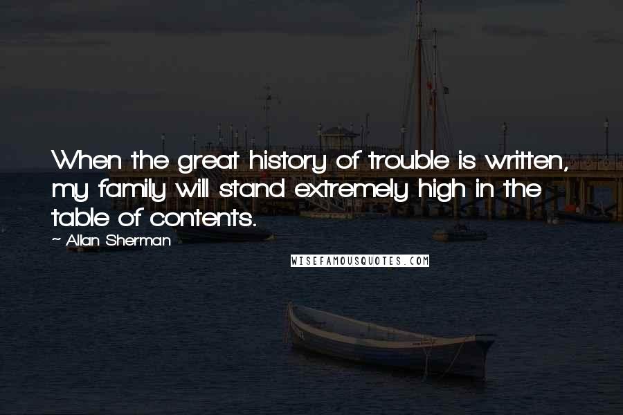 Allan Sherman quotes: When the great history of trouble is written, my family will stand extremely high in the table of contents.