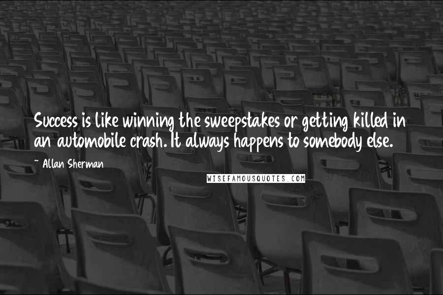 Allan Sherman quotes: Success is like winning the sweepstakes or getting killed in an automobile crash. It always happens to somebody else. Allan Sherman quotes: Success is like winning the sweepstakes or getting killed in an automobile crash. It always happens to somebody else.