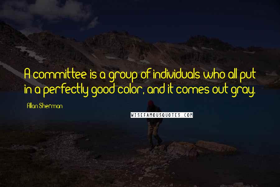 Allan Sherman quotes: A committee is a group of individuals who all put in a perfectly good color, and it comes out gray.