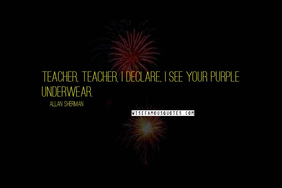 Allan Sherman quotes: Teacher, teacher, I declare, I see your purple underwear.