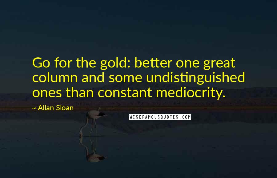 Allan Sloan quotes: Go for the gold: better one great column and some undistinguished ones than constant mediocrity.