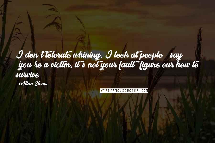 Allan Sloan quotes: I don't tolerate whining, I look at people & say 'you're a victim, it's not your fault' figure our how to survive!