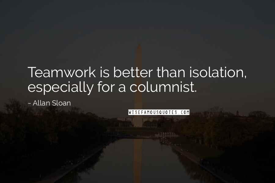 Allan Sloan quotes: Teamwork is better than isolation, especially for a columnist.
