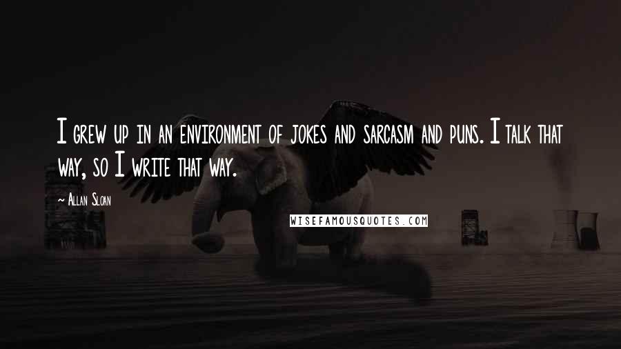 Allan Sloan quotes: I grew up in an environment of jokes and sarcasm and puns. I talk that way, so I write that way.