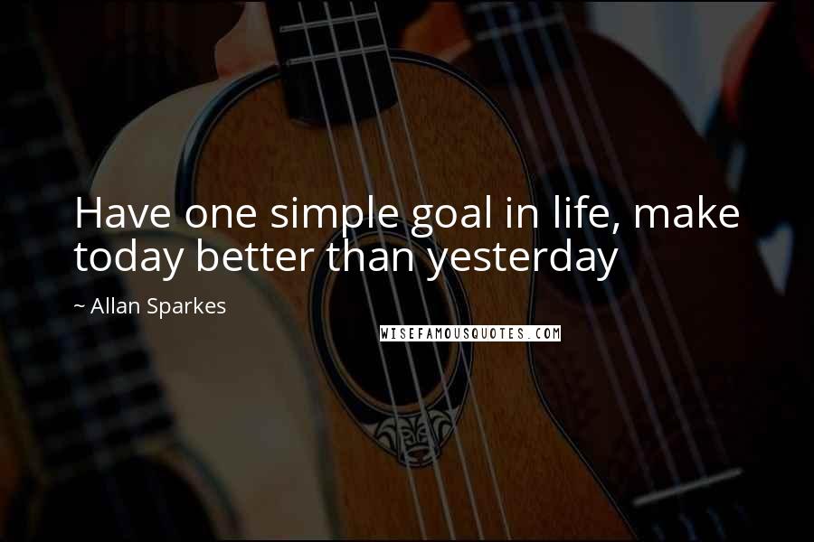 Allan Sparkes quotes: Have one simple goal in life, make today better than yesterday