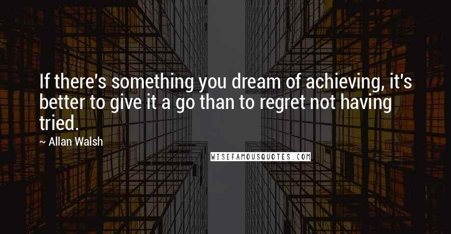 Allan Walsh quotes: If there's something you dream of achieving, it's better to give it a go than to regret not having tried. Allan Walsh quotes: If there's something you dream of achieving, it's better to give it a go than to regret not having tried.