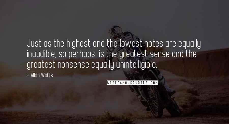 Allan Watts quotes: Just as the highest and the lowest notes are equally inaudible, so perhaps, is the greatest sense and the greatest nonsense equally unintelligible. Allan Watts quotes: Just as the highest and the lowest notes are equally inaudible, so perhaps, is the greatest sense and the greatest nonsense equally unintelligible.