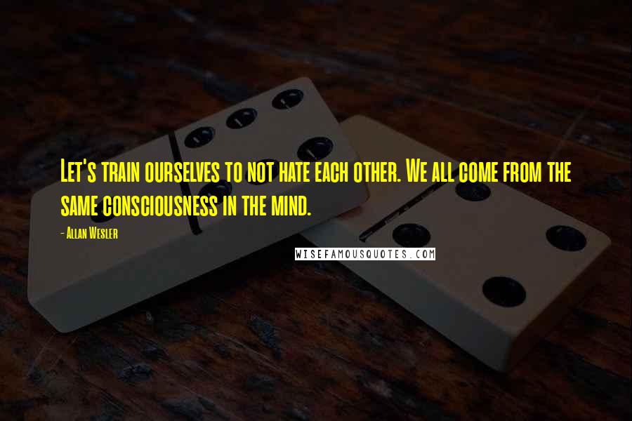 Allan Wesler quotes: Let's train ourselves to not hate each other. We all come from the same consciousness in the mind.