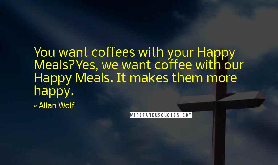 Allan Wolf quotes: You want coffees with your Happy Meals?Yes, we want coffee with our Happy Meals. It makes them more happy.