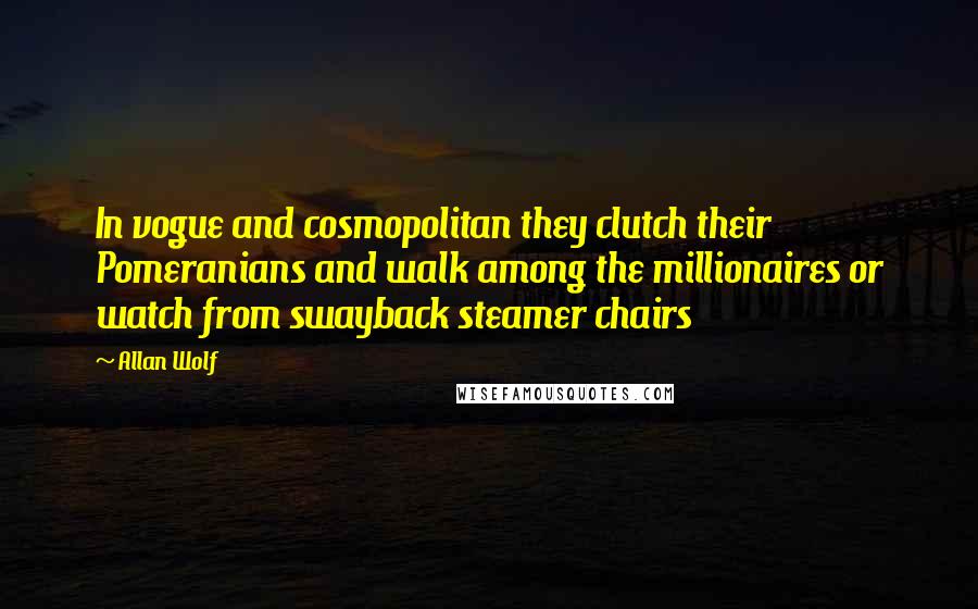 Allan Wolf quotes: In vogue and cosmopolitan they clutch their Pomeranians and walk among the millionaires or watch from swayback steamer chairs Allan Wolf quotes: In vogue and cosmopolitan they clutch their Pomeranians and walk among the millionaires or watch from swayback steamer chairs