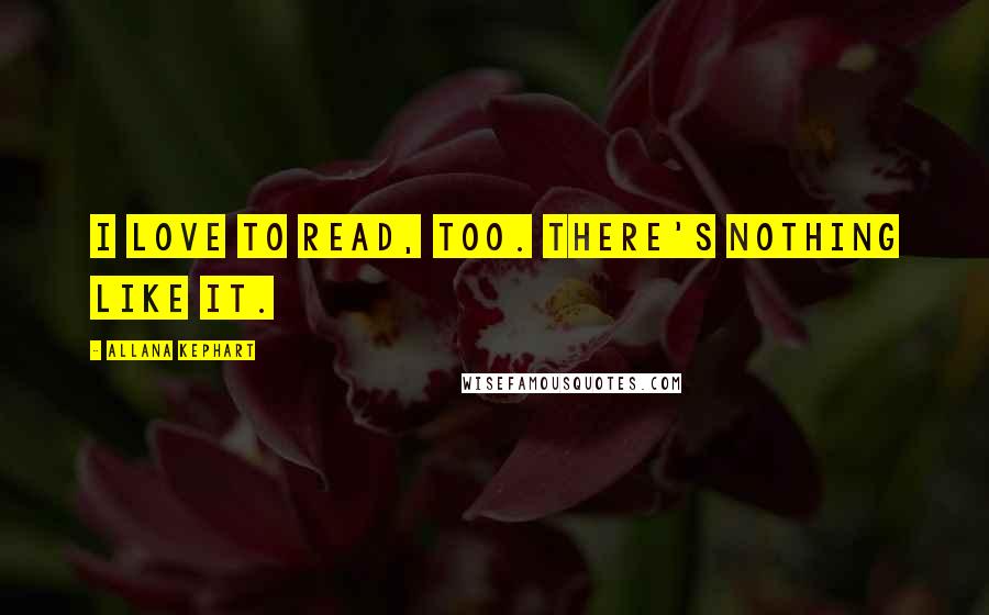 Allana Kephart quotes: I love to read, too. There's nothing like it.