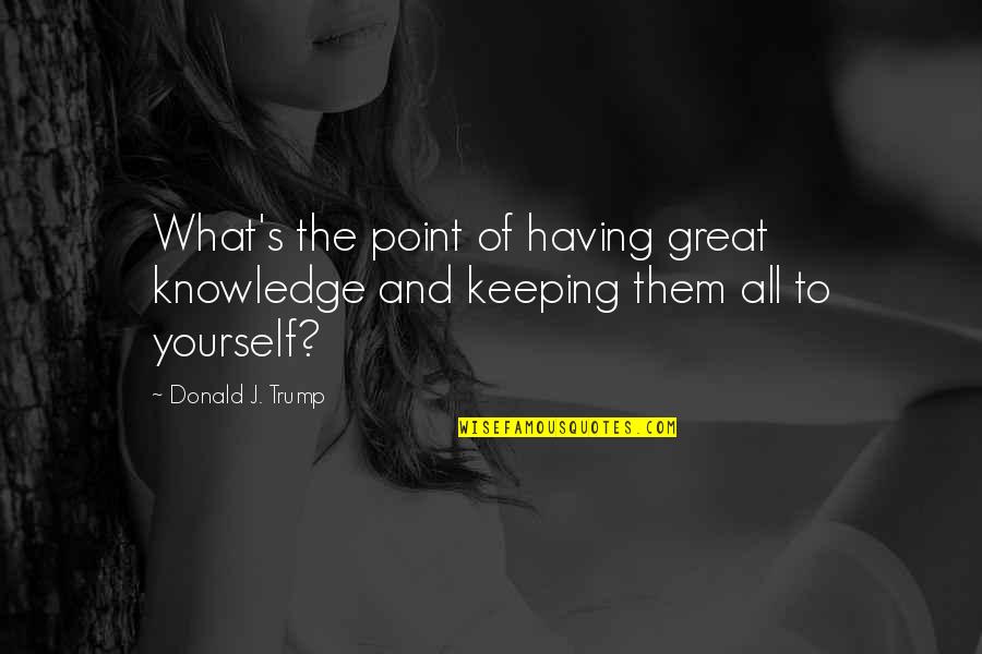 Allana Solo Quotes By Donald J. Trump: What's the point of having great knowledge and