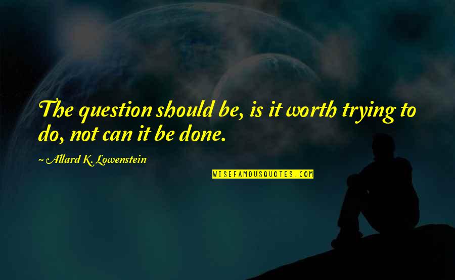 Allard Quotes By Allard K. Lowenstein: The question should be, is it worth trying Allard Quotes By Allard K. Lowenstein: The question should be, is it worth trying