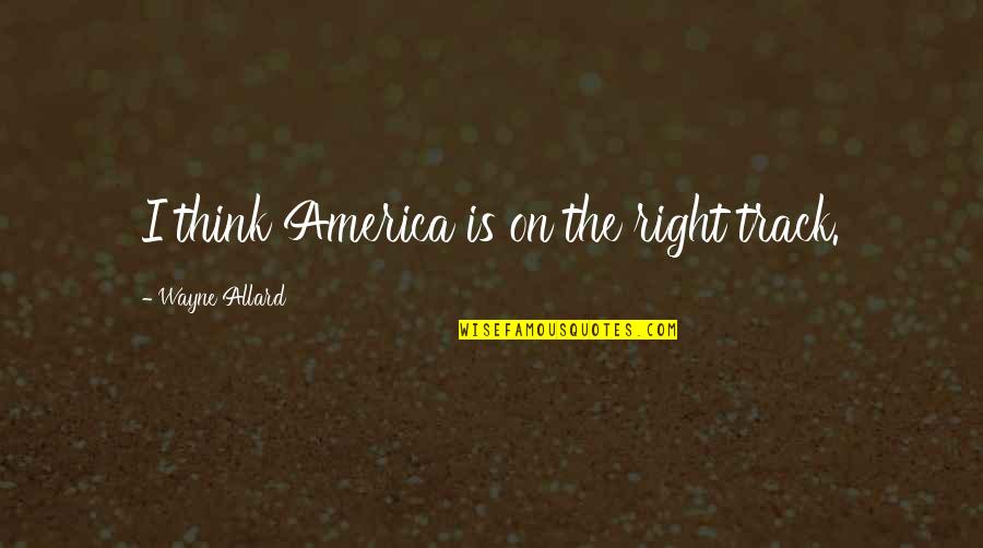 Allard Quotes By Wayne Allard: I think America is on the right track. Allard Quotes By Wayne Allard: I think America is on the right track.