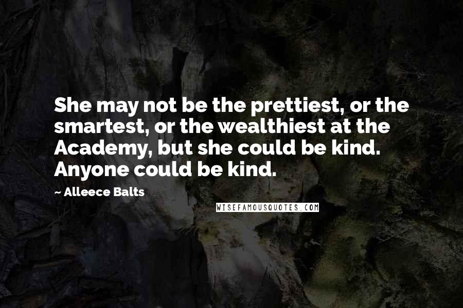 Alleece Balts quotes: She may not be the prettiest, or the smartest, or the wealthiest at the Academy, but she could be kind. Anyone could be kind.