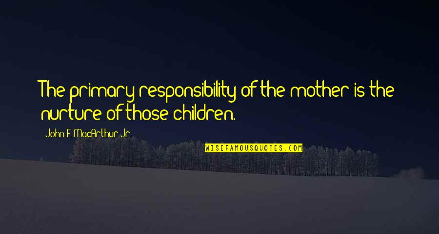 Alleghenies Ucp Quotes By John F. MacArthur Jr.: The primary responsibility of the mother is the